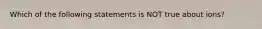 Which of the following statements is NOT true about ions?