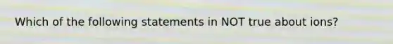 Which of the following statements in NOT true about ions?