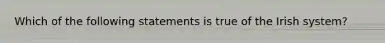 Which of the following statements is true of the Irish system?