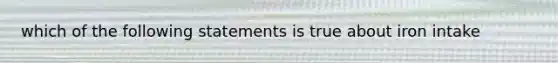 which of the following statements is true about iron intake