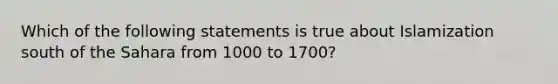 Which of the following statements is true about Islamization south of the Sahara from 1000 to 1700?