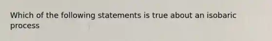 Which of the following statements is true about an isobaric process