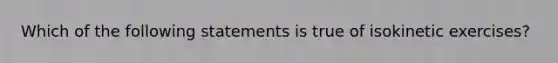 Which of the following statements is true of isokinetic exercises?