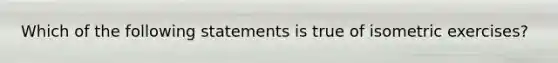 Which of the following statements is true of isometric exercises?