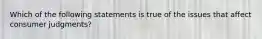 Which of the following statements is true of the issues that affect consumer judgments?