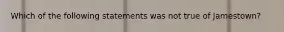 Which of the following statements was not true of Jamestown?