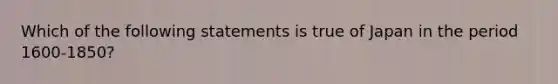 Which of the following statements is true of Japan in the period 1600-1850?