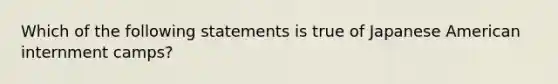 Which of the following statements is true of Japanese American internment camps?