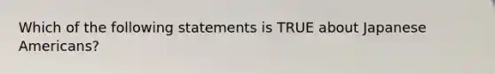 Which of the following statements is TRUE about Japanese Americans?