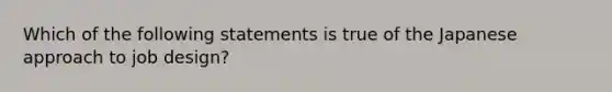 Which of the following statements is true of the Japanese approach to job design?