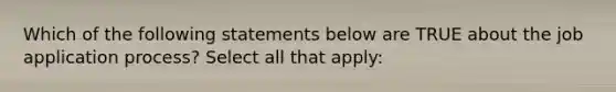 Which of the following statements below are TRUE about the job application process? Select all that apply: