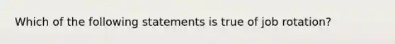 Which of the following statements is true of job rotation?