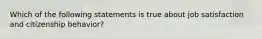 Which of the following statements is true about job satisfaction and citizenship behavior?