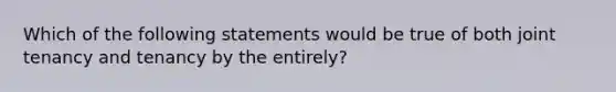 Which of the following statements would be true of both joint tenancy and tenancy by the entirely?