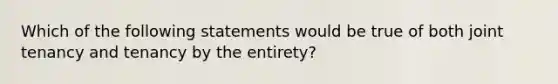 Which of the following statements would be true of both joint tenancy and tenancy by the entirety?