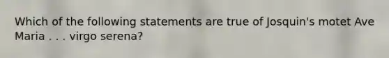 Which of the following statements are true of Josquin's motet Ave Maria . . . virgo serena?