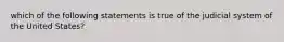 which of the following statements is true of the judicial system of the United States?