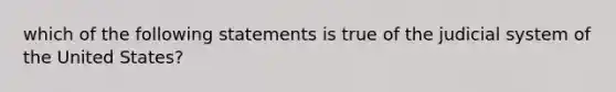 which of the following statements is true of the judicial system of the United States?