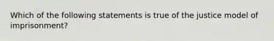 Which of the following statements is true of the justice model of​ imprisonment?