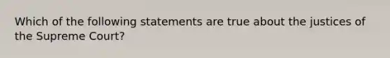 Which of the following statements are true about the justices of the Supreme Court?