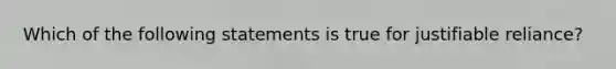 Which of the following statements is true for justifiable reliance?