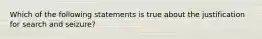 Which of the following statements is true about the justification for search and​ seizure?