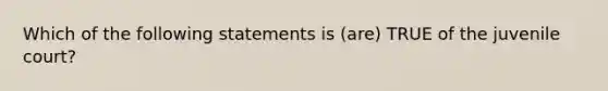 Which of the following statements is (are) TRUE of the juvenile court?