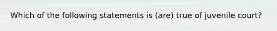 Which of the following statements is (are) true of juvenile court?