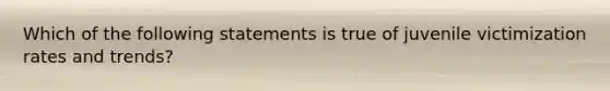 Which of the following statements is true of juvenile victimization rates and trends?