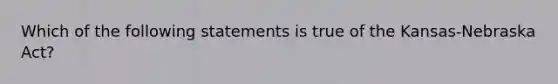 Which of the following statements is true of the Kansas-Nebraska Act?