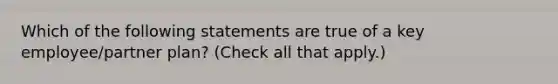 Which of the following statements are true of a key employee/partner plan? (Check all that apply.)