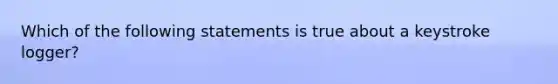 Which of the following statements is true about a keystroke logger?