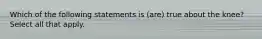 Which of the following statements is (are) true about the knee? Select all that apply.