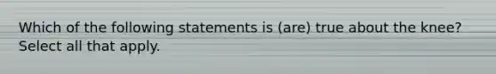 Which of the following statements is (are) true about the knee? Select all that apply.