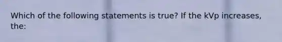 Which of the following statements is true? If the kVp increases, the: