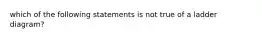 which of the following statements is not true of a ladder diagram?