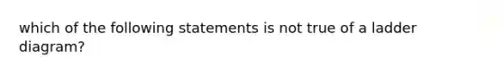 which of the following statements is not true of a ladder diagram?