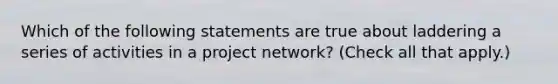 Which of the following statements are true about laddering a series of activities in a project network? (Check all that apply.)