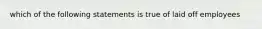 which of the following statements is true of laid off employees