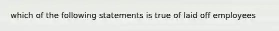 which of the following statements is true of laid off employees