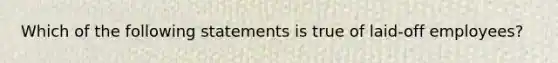 Which of the following statements is true of laid-off employees?