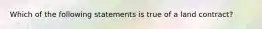 Which of the following statements is true of a land contract?