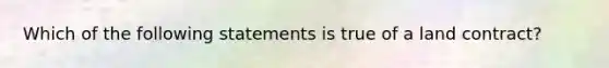 Which of the following statements is true of a land contract?