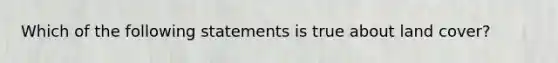 Which of the following statements is true about land cover?