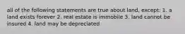 all of the following statements are true about land, except: 1. a land exists forever 2. real estate is immobile 3. land cannot be insured 4. land may be depreciated