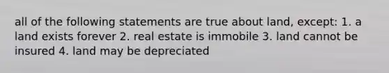 all of the following statements are true about land, except: 1. a land exists forever 2. real estate is immobile 3. land cannot be insured 4. land may be depreciated