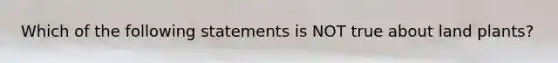 Which of the following statements is NOT true about land plants?