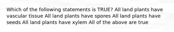 Which of the following statements is TRUE? All land plants have vascular tissue All land plants have spores All land plants have seeds All land plants have xylem All of the above are true