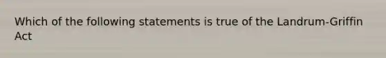 Which of the following statements is true of the Landrum-Griffin Act