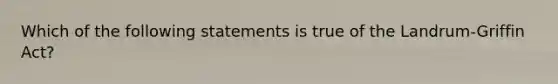 Which of the following statements is true of the Landrum-Griffin Act?